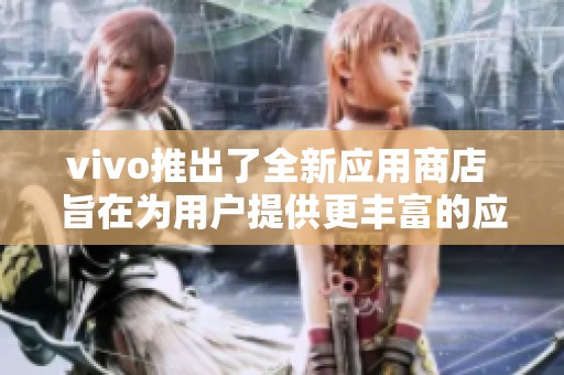 vivo推出了全新应用商店 旨在为用户提供更丰富的应用体验