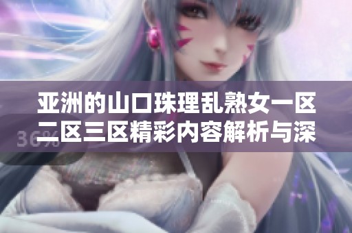 亚洲的山口珠理乱熟女一区二区三区精彩内容解析与深度探讨