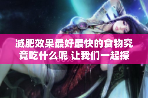 减肥效果最好最快的食物究竟吃什么呢 让我们一起探索一下吧