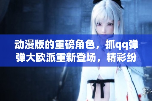 动漫版的重磅角色，抓qq弹弹大欧派重新登场，精彩纷呈不容错过