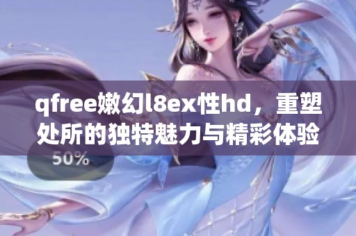 qfree嫩幻l8ex性hd，重塑处所的独特魅力与精彩体验