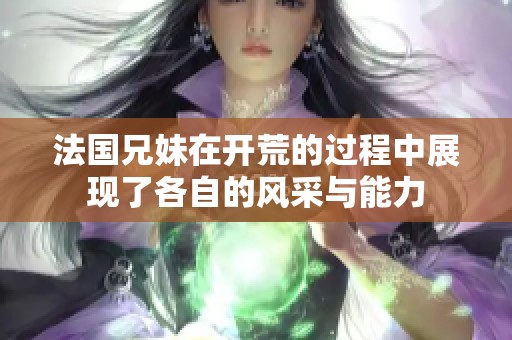 法国兄妹在开荒的过程中展现了各自的风采与能力