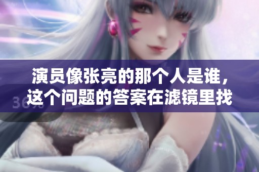 演员像张亮的那个人是谁，这个问题的答案在滤镜里找吧