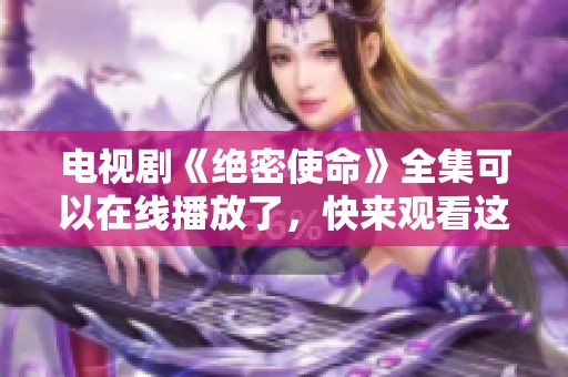 电视剧《绝密使命》全集可以在线播放了，快来观看这一精彩剧集吧