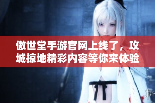 傲世堂手游官网上线了，攻城掠地精彩内容等你来体验