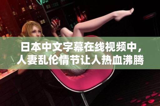 日本中文字幕在线视频中，人妻乱伦情节让人热血沸腾