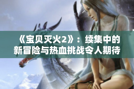 《宝贝灭火2》：续集中的新冒险与热血挑战令人期待