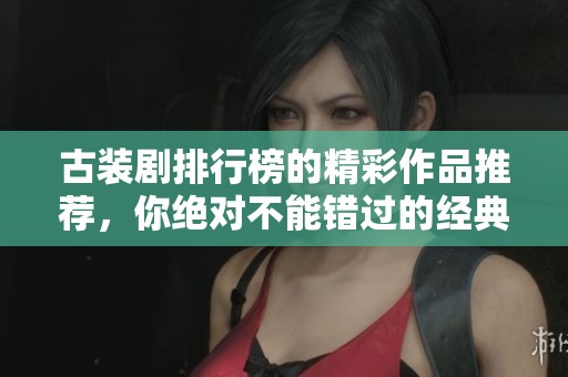古装剧排行榜的精彩作品推荐，你绝对不能错过的经典之作！