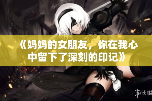 《妈妈的女朋友，你在我心中留下了深刻的印记》