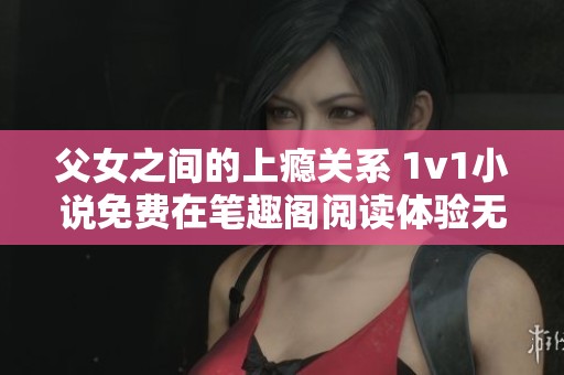 父女之间的上瘾关系 1v1小说免费在笔趣阁阅读体验无极限