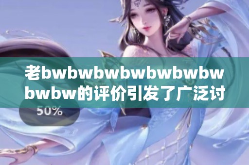 老bwbwbwbwbwbwbwbwbw的评价引发了广泛讨论，大家对此有何看法？