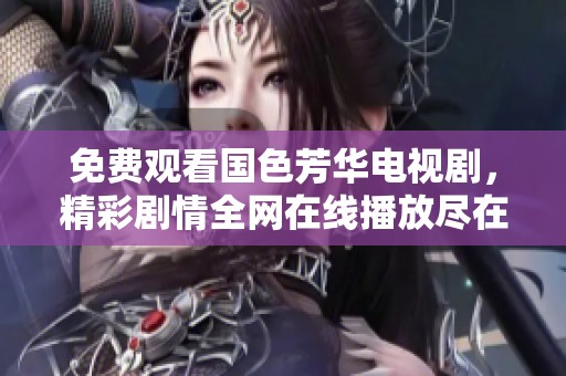 免费观看国色芳华电视剧，精彩剧情全网在线播放尽在这里