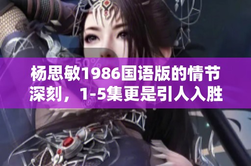 杨思敏1986国语版的情节深刻，1-5集更是引人入胜的精彩剧集