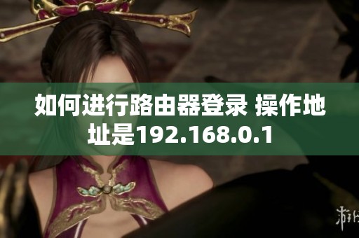 如何进行路由器登录 操作地址是192.168.0.1