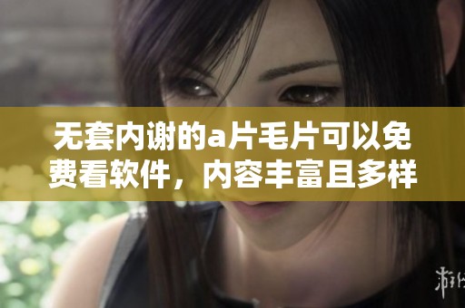 无套内谢的****可以免费看软件，内容丰富且多样化，满足你的需求