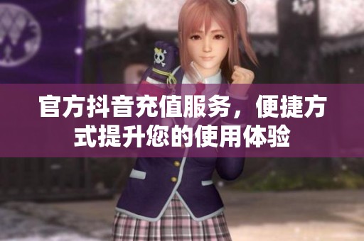官方抖音充值服务，便捷方式提升您的使用体验