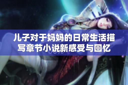 儿子对于妈妈的日常生活描写章节小说新感受与回忆