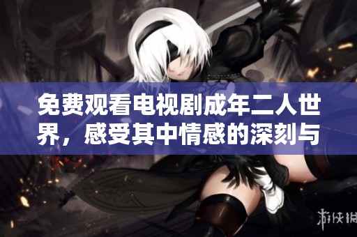 免费观看电视剧成年二人世界，感受其中情感的深刻与精彩