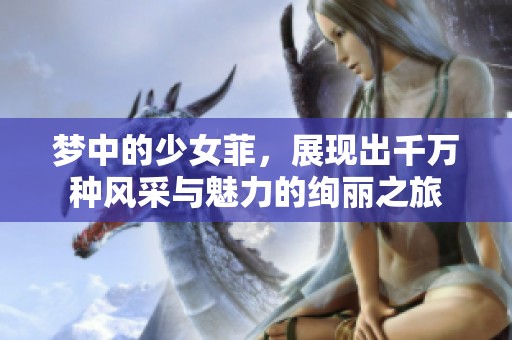 梦中的少女菲，展现出千万种风采与魅力的绚丽之旅