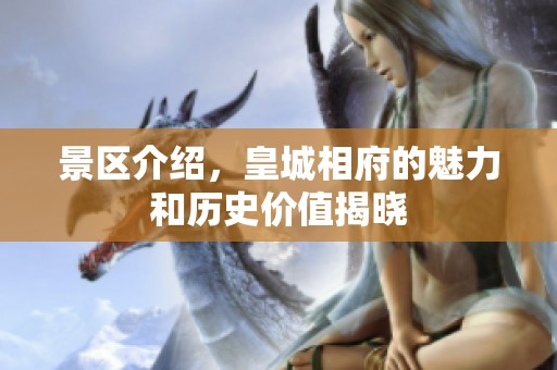 景区介绍，皇城相府的魅力和历史价值揭晓