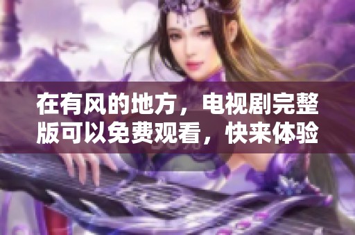 在有风的地方，电视剧完整版可以免费观看，快来体验精彩内容吧！