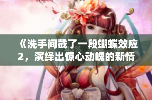 《洗手间截了一段蝴蝶效应2，演绎出惊心动魄的新情节》