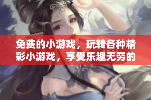 免费的小游戏，玩转各种精彩小游戏，享受乐趣无穷的游戏体验