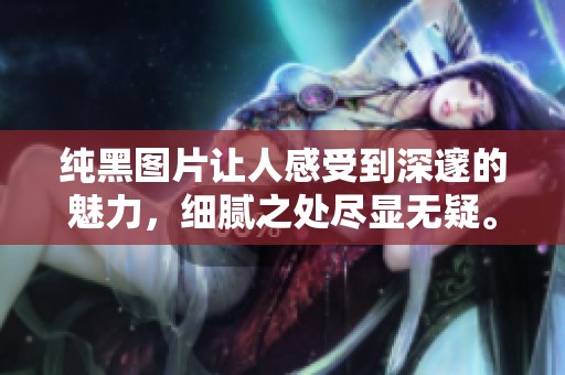 纯黑图片让人感受到深邃的魅力，细腻之处尽显无疑。