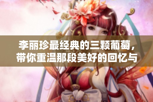 李丽珍最经典的三颗葡萄，带你重温那段美好的回忆与感动
