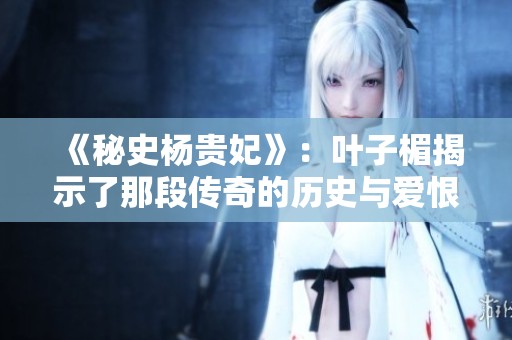 《秘史杨贵妃》：叶子楣揭示了那段传奇的历史与爱恨纠葛