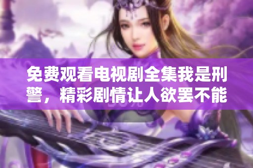 免费观看电视剧全集我是刑警，精彩剧情让人欲罢不能