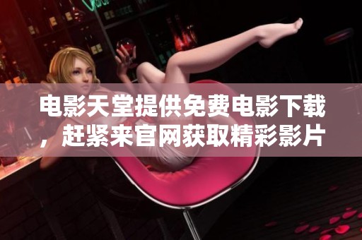 电影天堂提供免费电影下载，赶紧来官网获取精彩影片吧