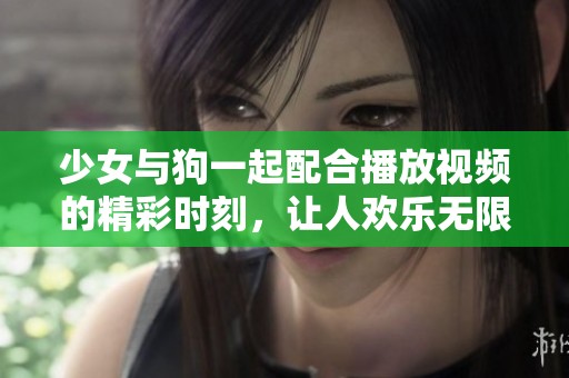 少女与狗一起配合播放视频的精彩时刻，让人欢乐无限