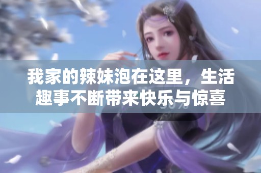 我家的辣妹泡在这里，生活趣事不断带来快乐与惊喜