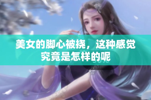 美女的脚心被挠，这种感觉究竟是怎样的呢
