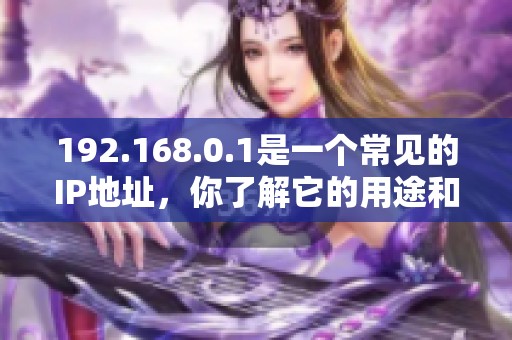 192.168.0.1是一个常见的IP地址，你了解它的用途和设置方法吗