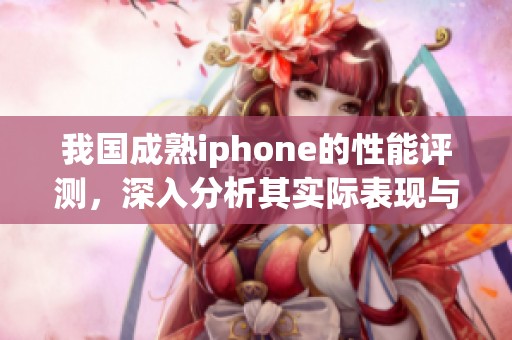 我国成熟iphone的性能评测，深入分析其实际表现与使用体验