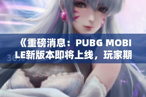 《重磅消息：PUBG MOBILE新版本即将上线，玩家期待值飙升》