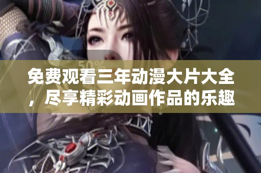 免费观看三年动漫大片大全，尽享精彩动画作品的乐趣
