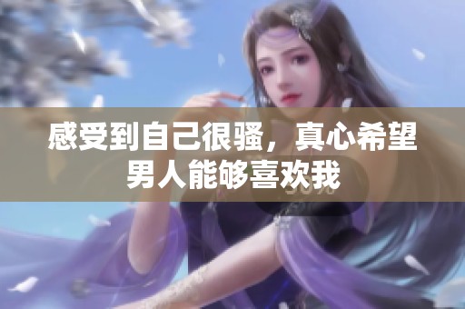 感受到自己很骚，真心希望男人能够喜欢我