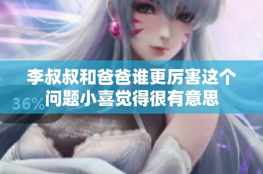 李叔叔和爸爸谁更厉害这个问题小喜觉得很有意思