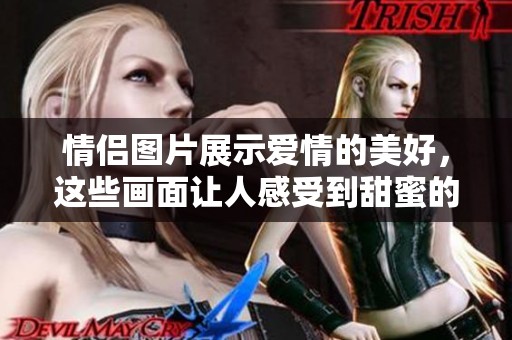 情侣图片展示爱情的美好，这些画面让人感受到甜蜜的瞬间