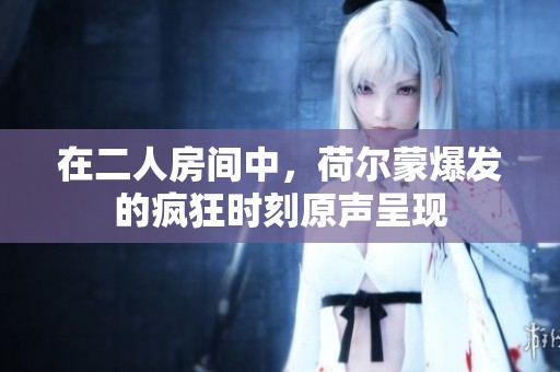 在二人房间中，荷尔蒙爆发的疯狂时刻原声呈现