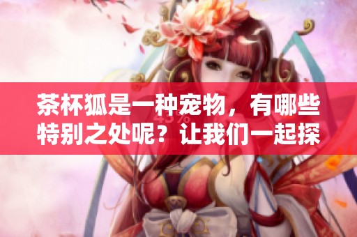 茶杯狐是一种宠物，有哪些特别之处呢？让我们一起探讨茶杯狐的魅力与特点。