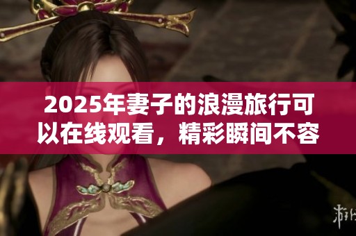 2025年妻子的浪漫旅行可以在线观看，精彩瞬间不容错过！