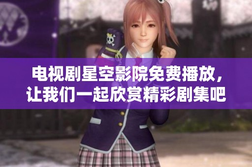 电视剧星空影院免费播放，让我们一起欣赏精彩剧集吧