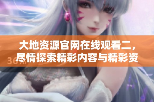 大地资源官网在线观看二，尽情探索精彩内容与精彩资源