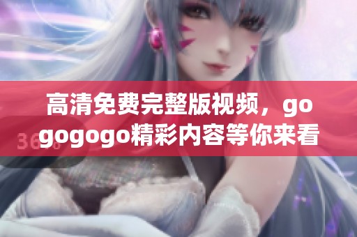 高清免费完整版视频，gogogogo精彩内容等你来看！