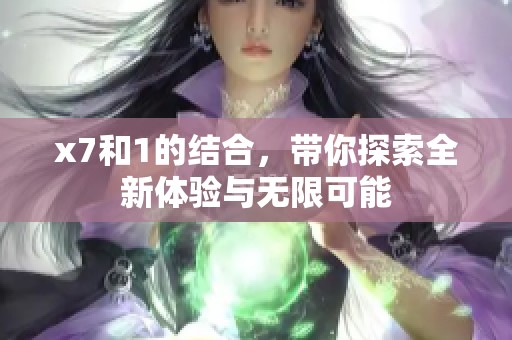 x7和1的结合，带你探索全新体验与无限可能
