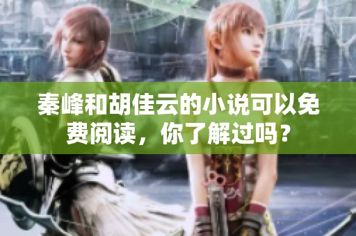 秦峰和胡佳云的小说可以免费阅读，你了解过吗？